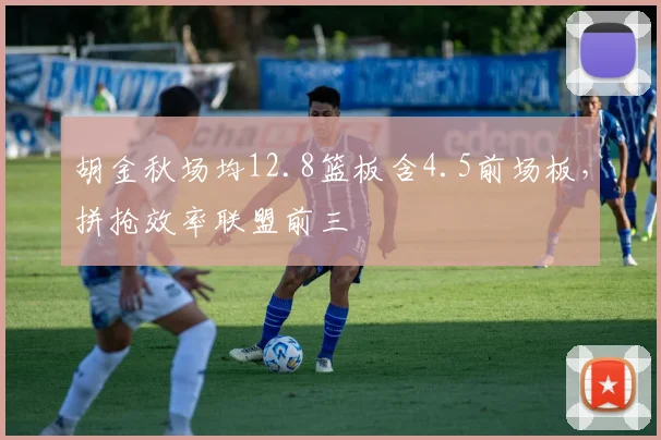 胡金秋场均12.8篮板含4.5前场板，拼抢效率联盟前三