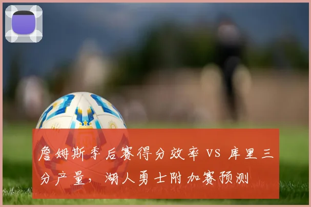 詹姆斯季后赛得分效率 vs 库里三分产量，湖人勇士附加赛预测