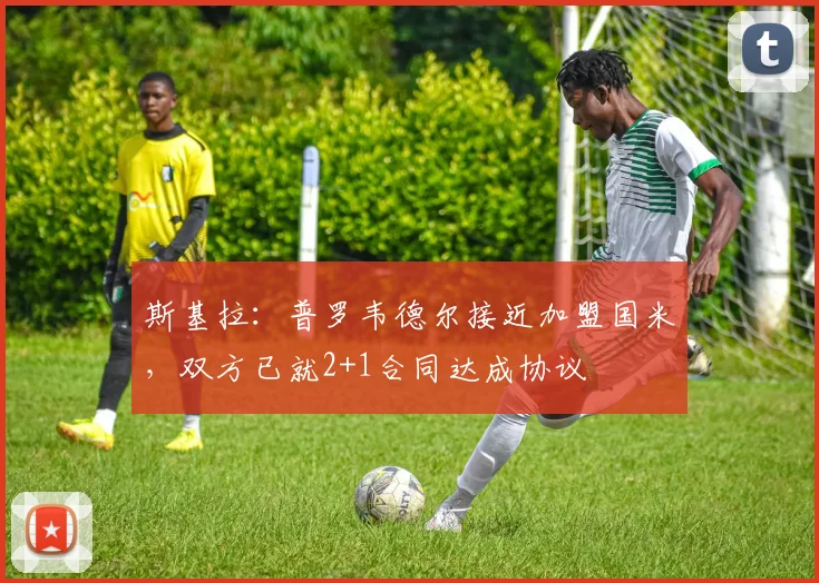斯基拉:普罗韦德尔接近加盟国米,双方已就2+1合同达成协议