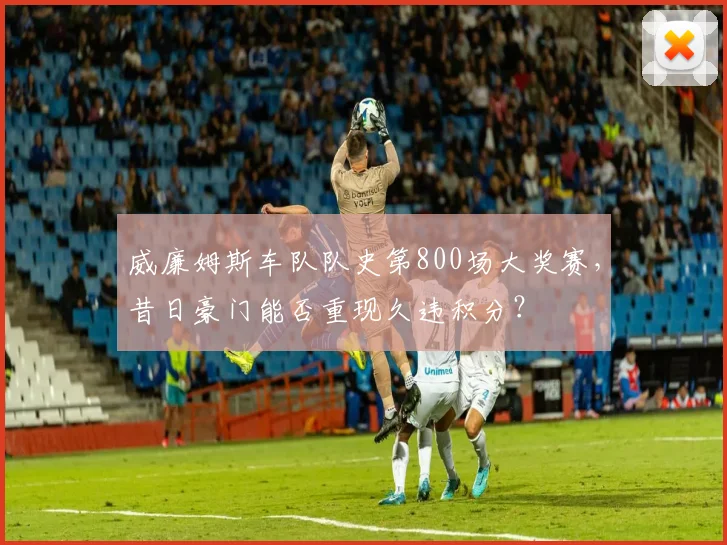 威廉姆斯车队队史第800场大奖赛，昔日豪门能否重现久违积分？