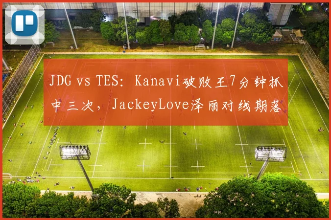 JDG vs TES:Kanavi破败王7分钟抓中三次,JackeyLove泽丽对线期落后30刀