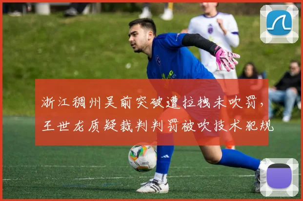 浙江稠州吴前突破遭拉拽未吹罚，王世龙质疑裁判判罚被吹技术犯规