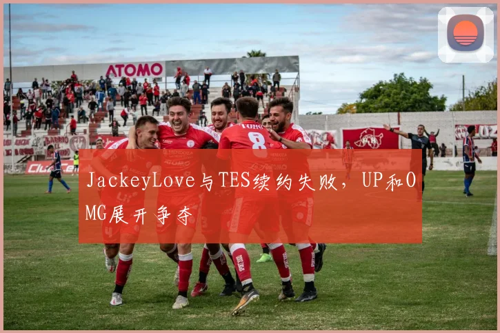 JackeyLove与TES续约失败，UP和OMG展开争夺