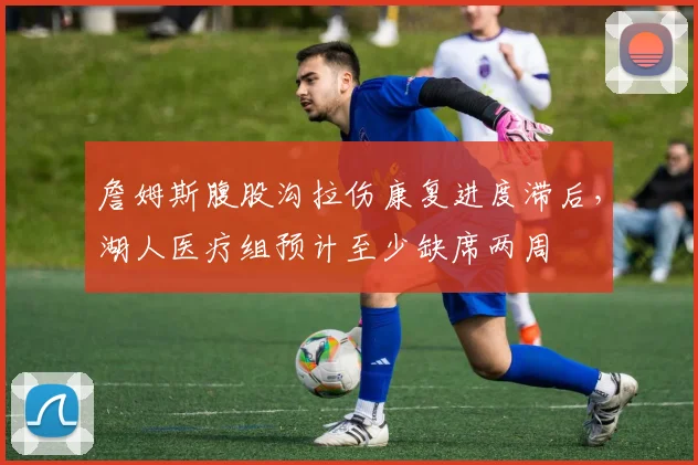 詹姆斯腹股沟拉伤康复进度滞后,湖人医疗组预计至少缺席两周